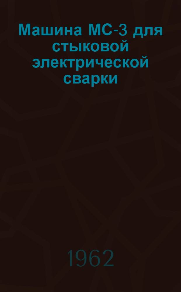 Машина МС-3 для стыковой электрической сварки : Описание конструкции и инструкция по эксплуатации