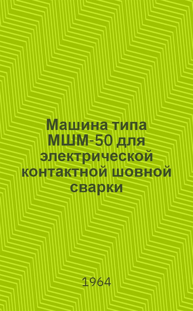 Машина типа МШМ-50 для электрической контактной шовной сварки : Инструкция по эксплуатации