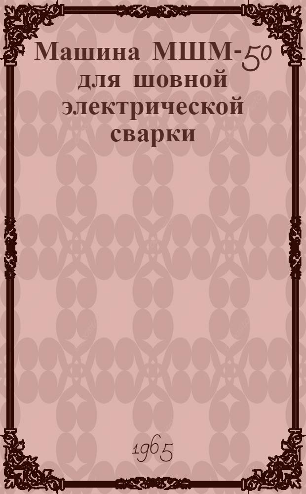 Машина МШМ-50 для шовной электрической сварки : Паспорт и инструкция по эксплуатации