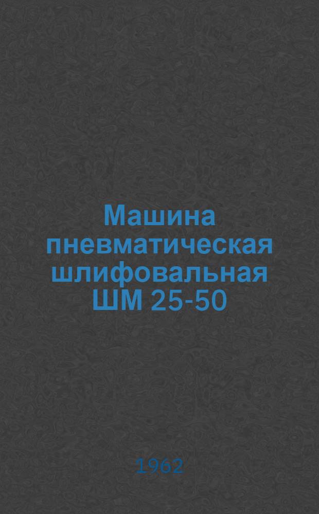 Машина пневматическая шлифовальная ШМ 25-50 : Руководство по эксплуатации