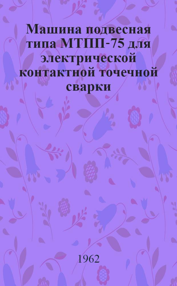 Машина подвесная типа МТПП-75 для электрической контактной точечной сварки : (Описание и инструкция по эксплуатации)