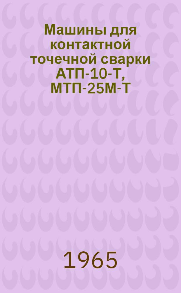 Машины для контактной точечной сварки АТП-10-Т, МТП-25М-Т : Паспорт и инструкция по эксплуатации