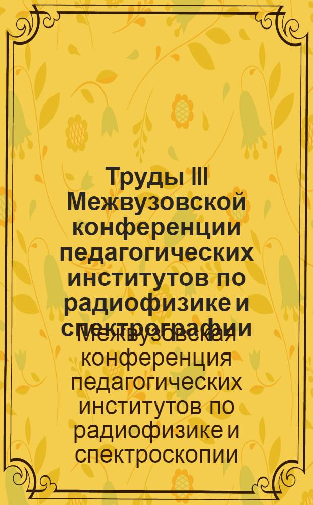 Труды III Межвузовской конференции педагогических институтов по радиофизике и спектрографии
