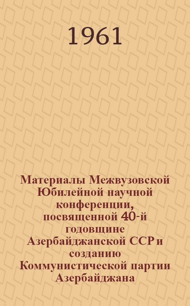 Материалы Межвузовской Юбилейной научной конференции, посвященной 40-й годовщине Азербайджанской ССР и созданию Коммунистической партии Азербайджана