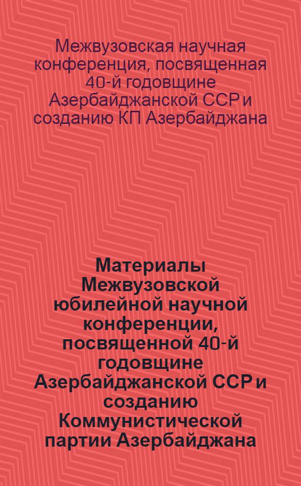 Материалы Межвузовской юбилейной научной конференции, посвященной 40-й годовщине Азербайджанской ССР и созданию Коммунистической партии Азербайджана