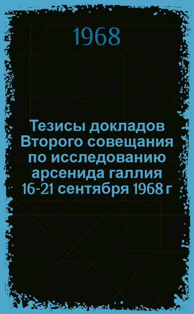Тезисы докладов Второго совещания по исследованию арсенида галлия 16-21 сентября 1968 г.