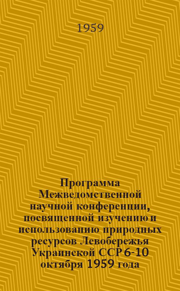 Программа Межведомственной научной конференции, посвященной изучению и использованию природных ресурсов Левобережья Украинской ССР 6-10 октября 1959 года