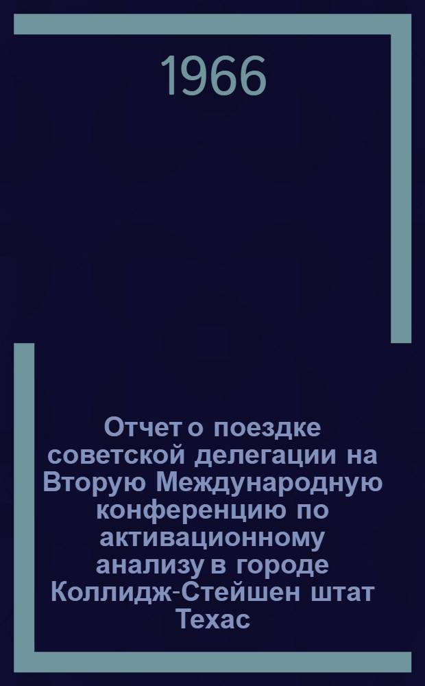 Отчет о поездке советской делегации на Вторую Международную конференцию по активационному анализу в городе Коллидж-Стейшен штат Техас, США, апрель 1965 г.