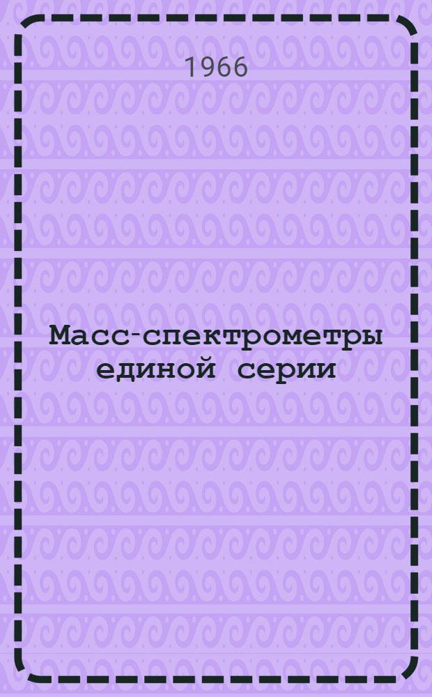 Масс-спектрометры единой серии : Описание и инструкция по сборке, монтажу и эксплуатации Ч. 1-. Ч. 1