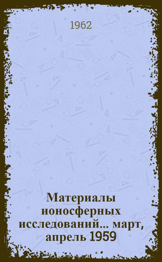 Материалы ионосферных исследований. ... март, апрель 1959