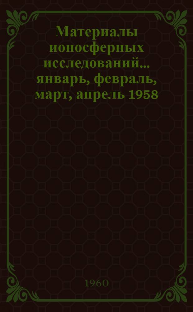 Материалы ионосферных исследований. ... январь, февраль, март, апрель 1958