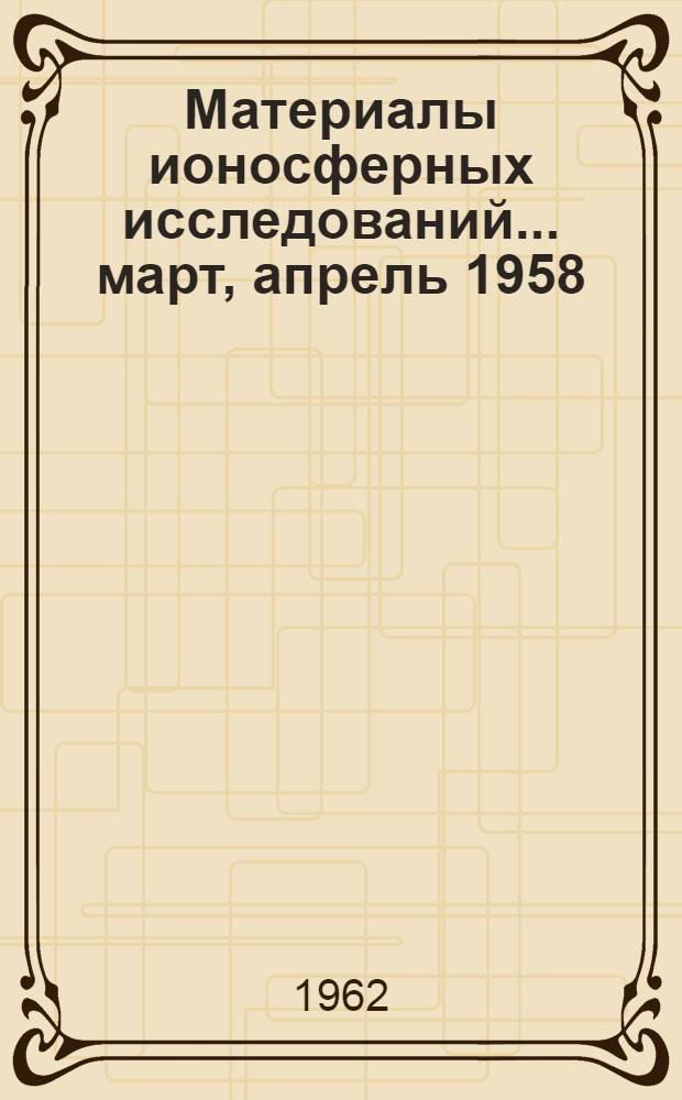 Материалы ионосферных исследований. ... март, апрель 1958