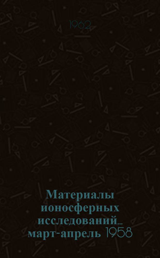 Материалы ионосферных исследований. ... март-апрель 1958