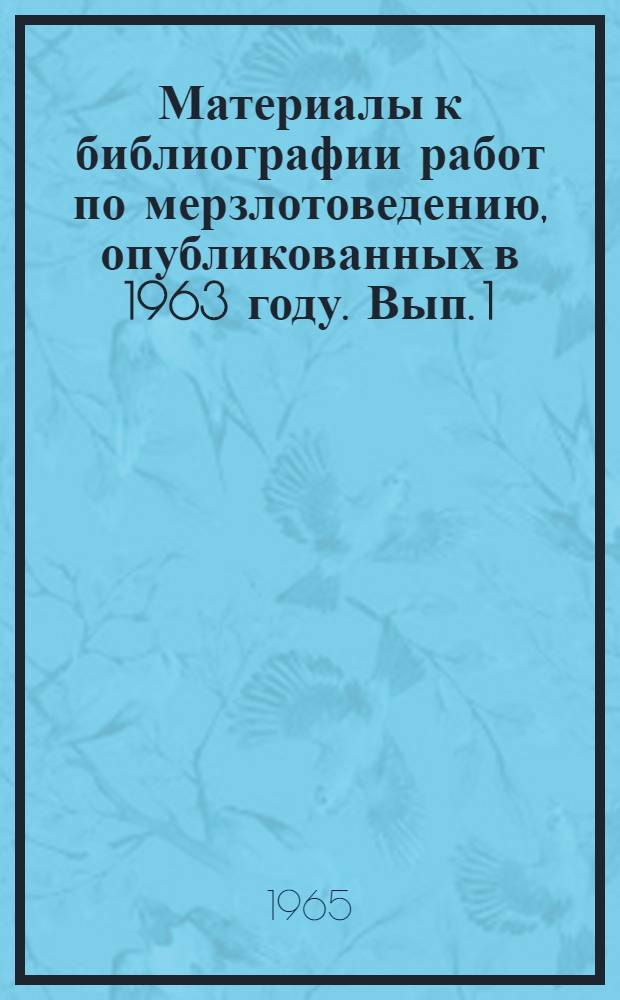 Материалы к библиографии работ по мерзлотоведению, опубликованных в 1963 году. Вып. 1