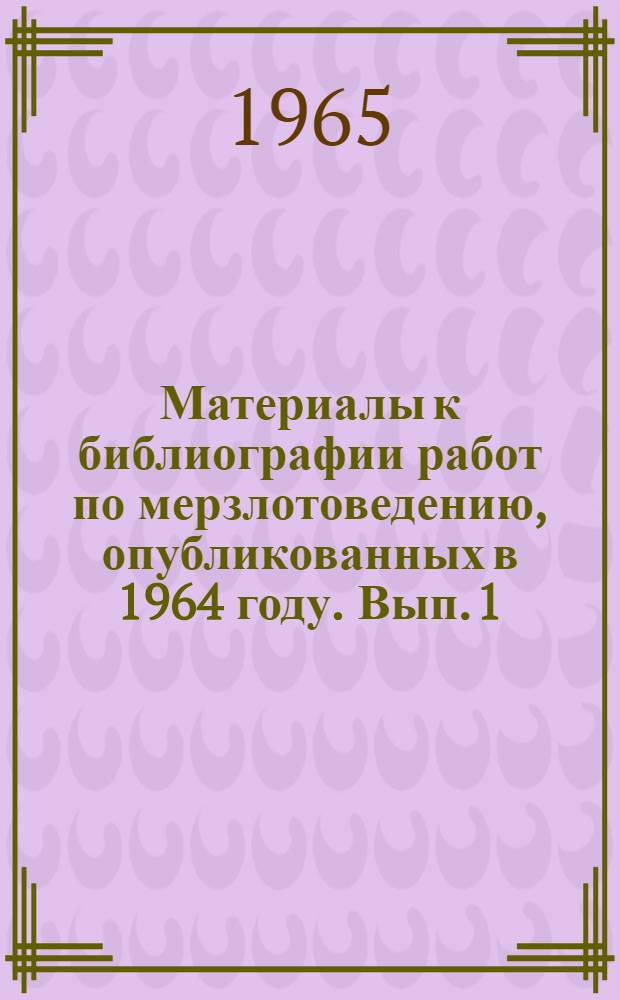 Материалы к библиографии работ по мерзлотоведению, опубликованных в 1964 году. Вып. 1