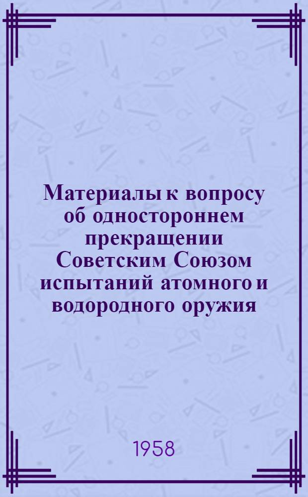 Материалы к вопросу об одностороннем прекращении Советским Союзом испытаний атомного и водородного оружия : [1-4]. [1] : Постановление Верховного Совета СССР по вопросу об одностороннем прекращении Советским Союзом испытаний атомного и водородного оружия