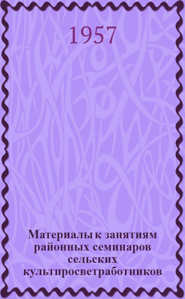 Материалы к занятиям районных семинаров сельских культпросветработников (библиотечная секция)... ... на 2 квартал 1957 года