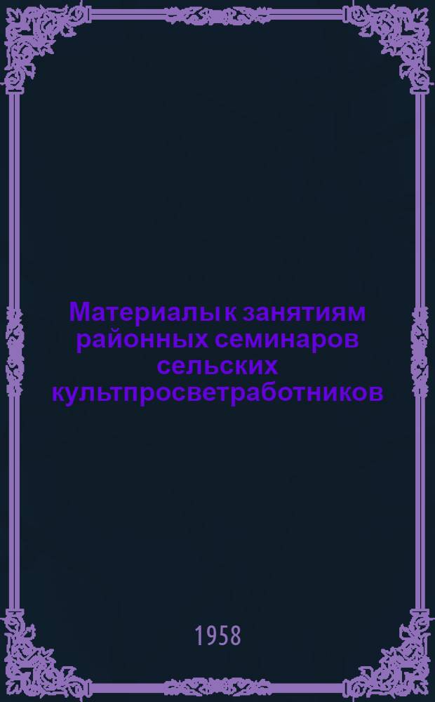 Материалы к занятиям районных семинаров сельских культпросветработников (библиотечная секция)... 1 квартал 1958 года