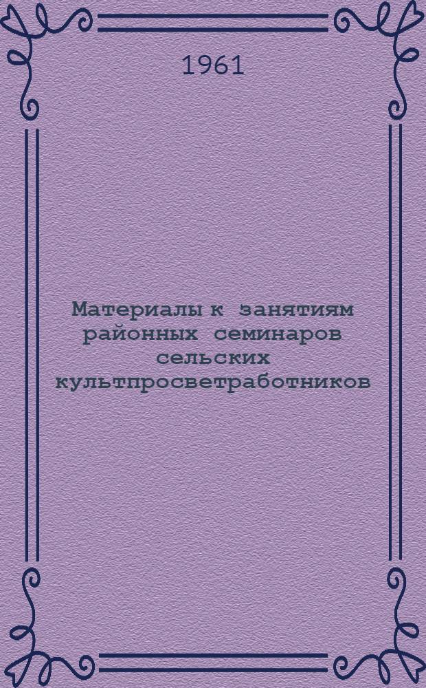 Материалы к занятиям районных семинаров сельских культпросветработников (библиотечная секция)... ... 1 квартал 1961 г.