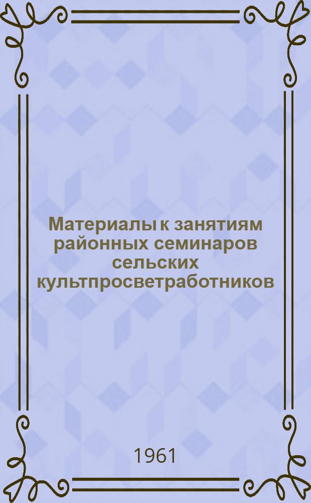 Материалы к занятиям районных семинаров сельских культпросветработников (библиотечная секция)... ... 4 квартал [1961 г.]