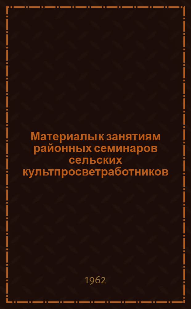 Материалы к занятиям районных семинаров сельских культпросветработников : Библиотечная секция... ... 1 квартал [1962 г.]