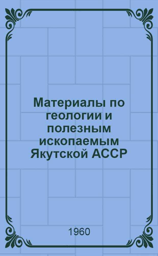 Материалы по геологии и полезным ископаемым Якутской АССР : Вып. 1-