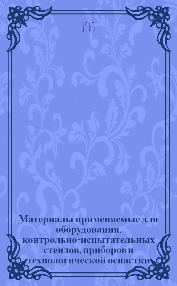Материалы применяемые для оборудования, контрольно-испытательных стендов, приборов и технологической оснастки : В 4 ч. : Ч. 1-