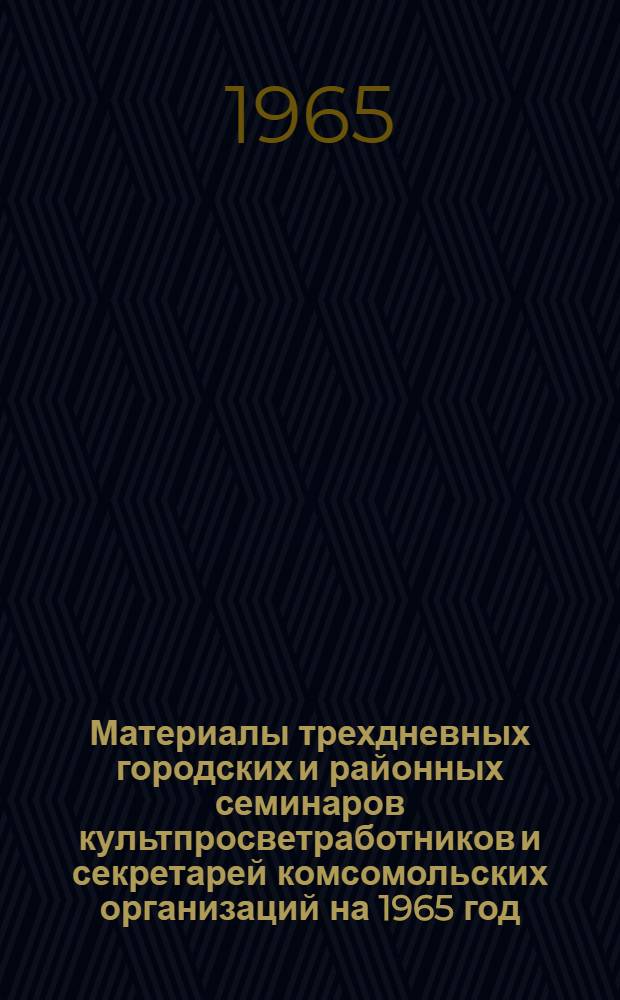Материалы трехдневных городских и районных семинаров культпросветработников и секретарей комсомольских организаций на 1965 год : (Библиотечная секция семинаров сельских культпросветработников)