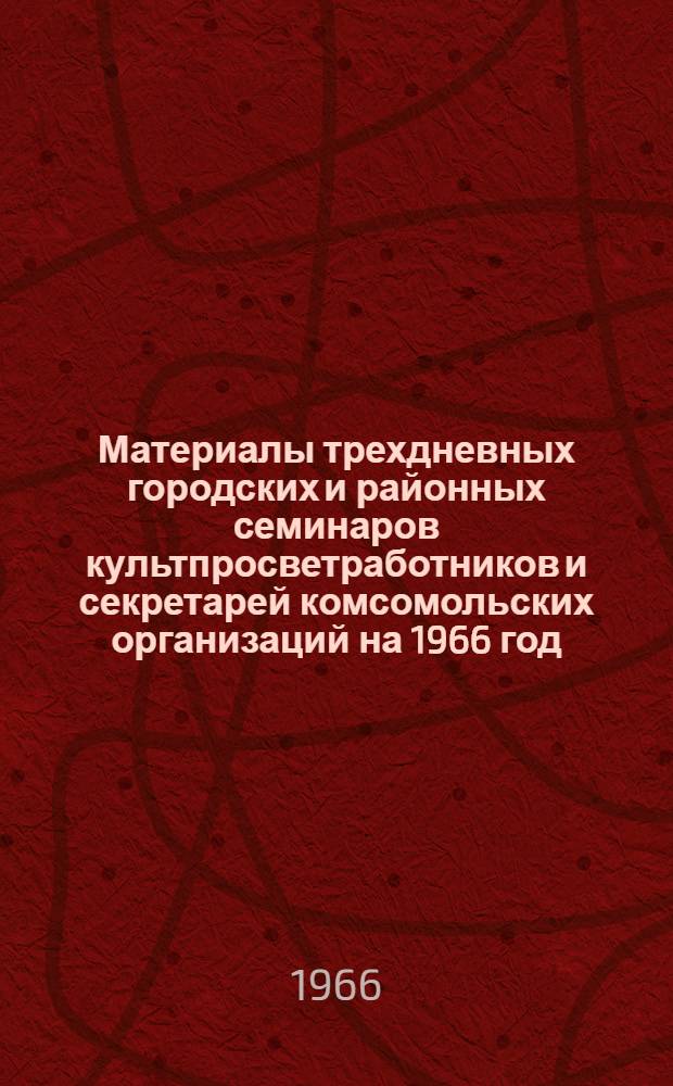 Материалы трехдневных городских и районных семинаров культпросветработников и секретарей комсомольских организаций на 1966 год : (Библиотечная секция семинаров сел. культпросветработников)