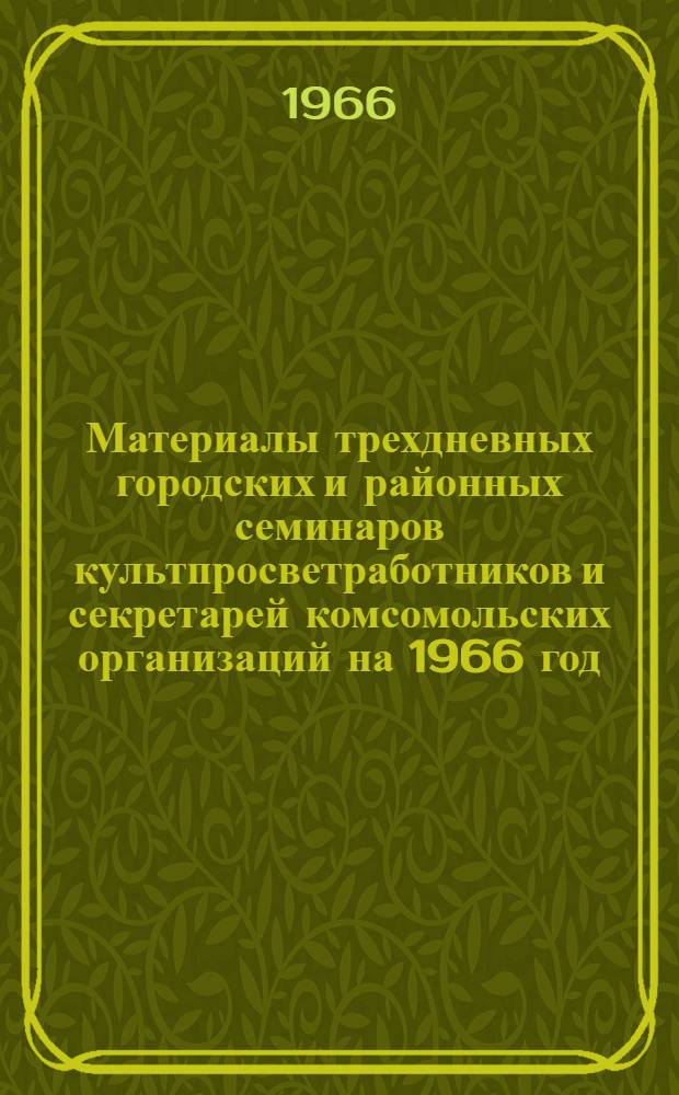Материалы трехдневных городских и районных семинаров культпросветработников и секретарей комсомольских организаций на 1966 год : (Библиотечная секция семинаров сел. культпросветработников). II кв.
