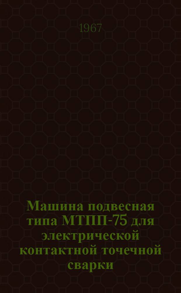 Машина подвесная типа МТПП-75 для электрической контактной точечной сварки : Описание и инструкция по эксплуатации