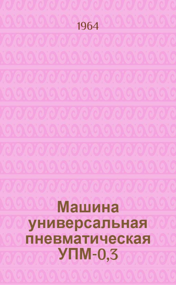 Машина универсальная пневматическая УПМ-0,3 : Руководство по эксплуатации