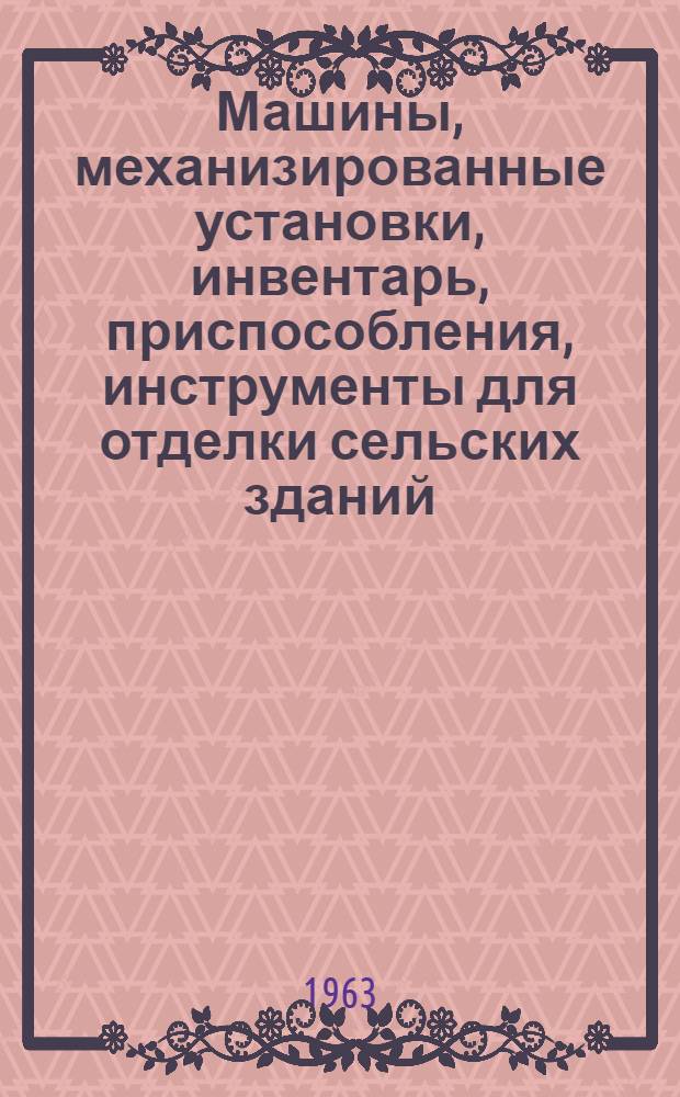 [Машины, механизированные установки, инвентарь, приспособления, инструменты для отделки сельских зданий] : Каталог 0-8 : В 3 вып. : Вып. 1-