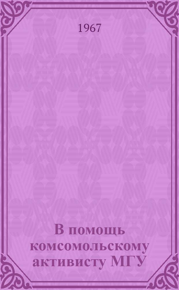 В помощь комсомольскому активисту МГУ : [Методические материалы] Вып. 1-. Вып. 1