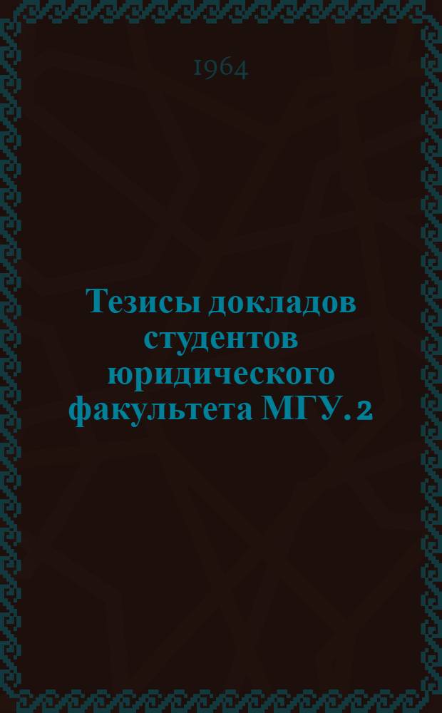 Тезисы докладов студентов юридического факультета МГУ. [2] : Секция гражданского права, гражданского процесса, трудового права, колхозного и земельного права