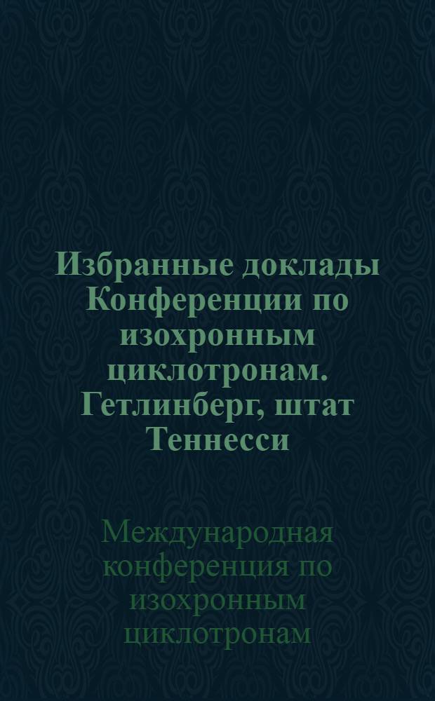Избранные доклады Конференции по изохронным циклотронам. Гетлинберг, штат Теннесси, 2-5 мая 1966 г. : Вып. 1-