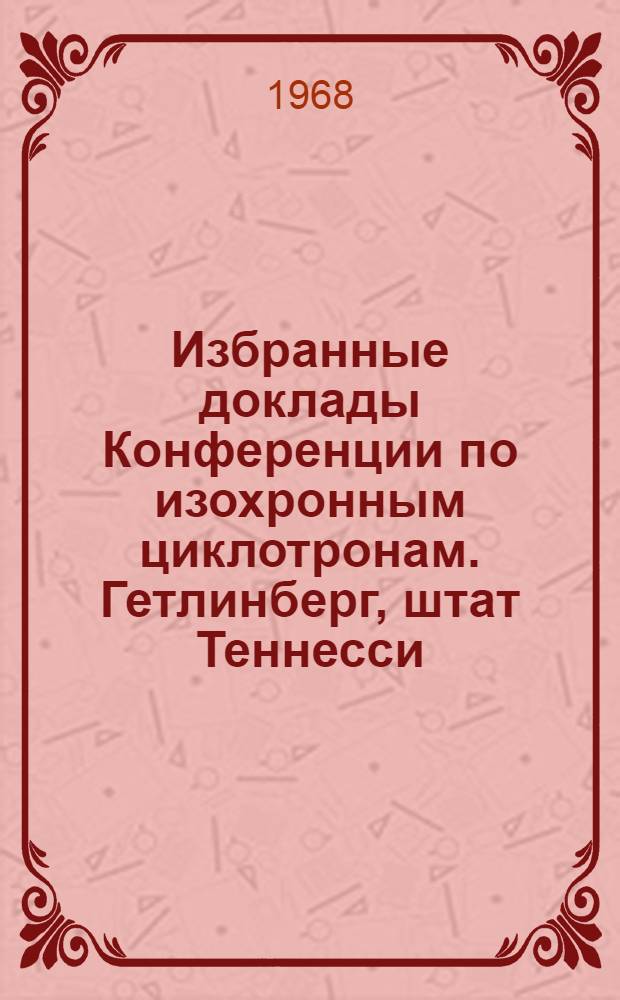 Избранные доклады Конференции по изохронным циклотронам. Гетлинберг, штат Теннесси, 2-5 мая 1966 г : Вып. 1-. Вып. 3
