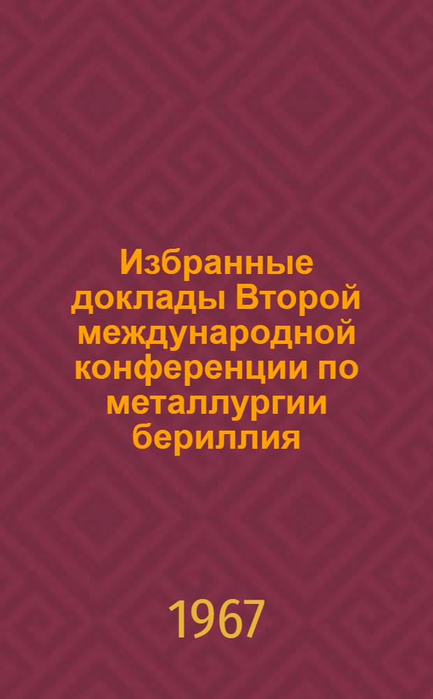 Избранные доклады Второй международной конференции по металлургии бериллия : [Пер. с англ.] Вып. 1-. Вып. 1