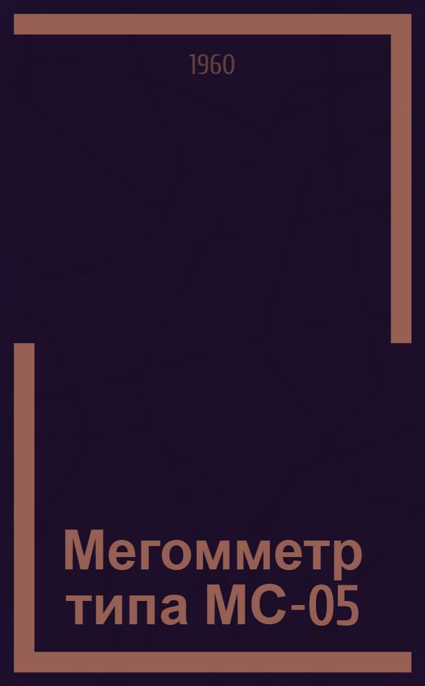Мегомметр типа МС-05 : Техн. описание и инструкция по эксплуатации