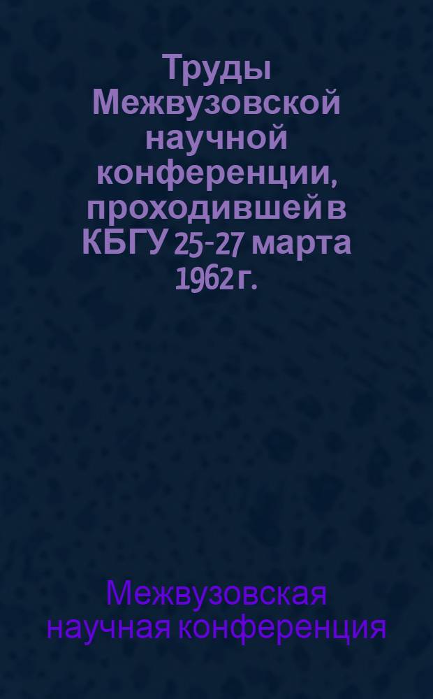 Труды Межвузовской научной конференции, проходившей в КБГУ 25-27 марта 1962 г.