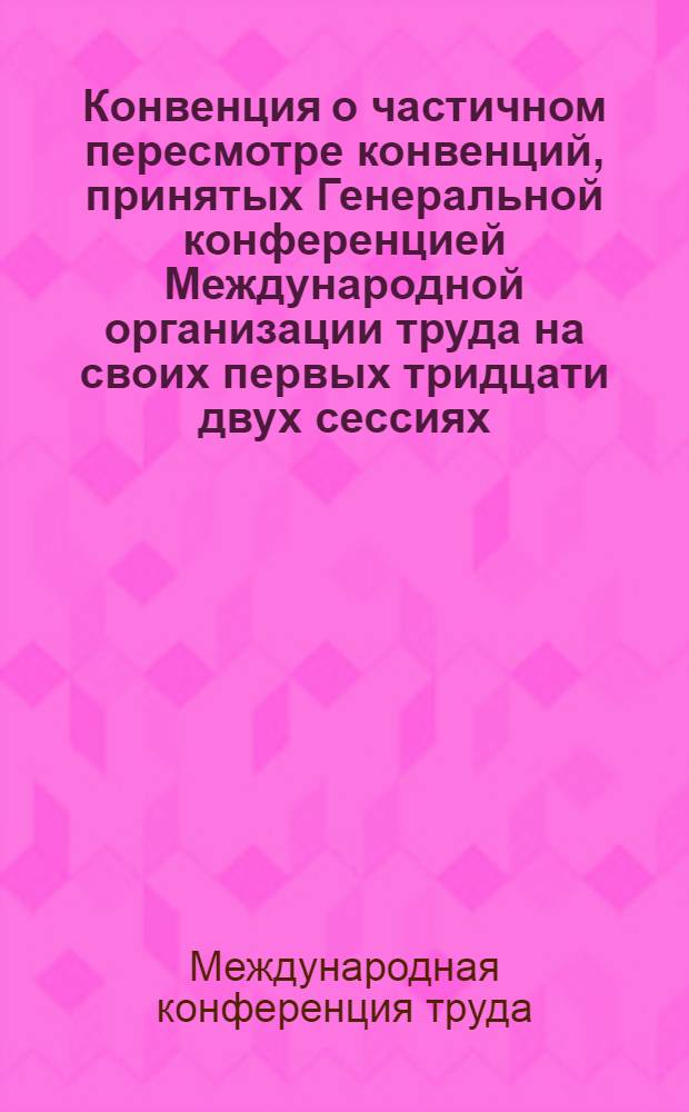 Конвенция о частичном пересмотре конвенций, принятых Генеральной конференцией Международной организации труда на своих первых тридцати двух сессиях, с целью унификации положений о подготовке Административным Советом Международного бюро труда докладов о применении конвенций