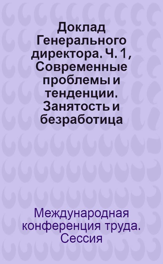 Доклад Генерального директора. Ч. 1, Современные проблемы и тенденции. [Занятость и безработица. Социальные проблемы и экономическое развитие. Государственно-общественные установления и социальная политика] : Первый пункт повестки дня