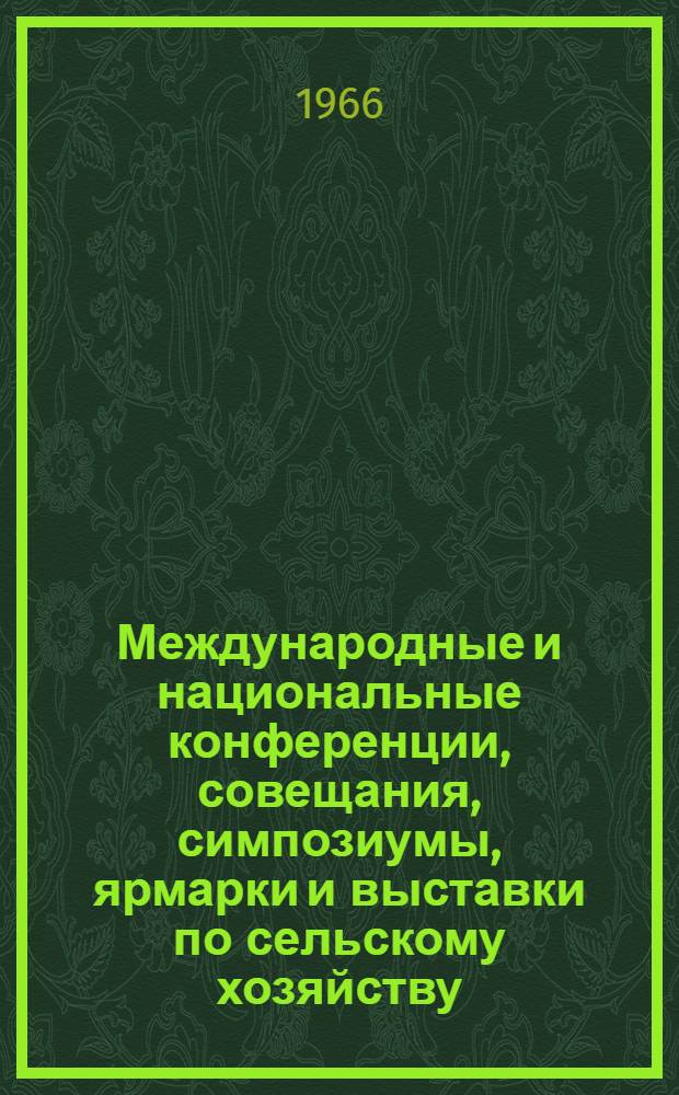 Международные и национальные конференции, совещания, симпозиумы, ярмарки и выставки по сельскому хозяйству, проводимые в странах - членах СЭВ в 1966 г. : Раздел из "Справочника о междунар. и нац. конференциях, совещаниях и симпозиумах по важнейшим проблемам науки и техники и о ярмарках и выставках, проводимых в странах СЭВ в 1966 г."