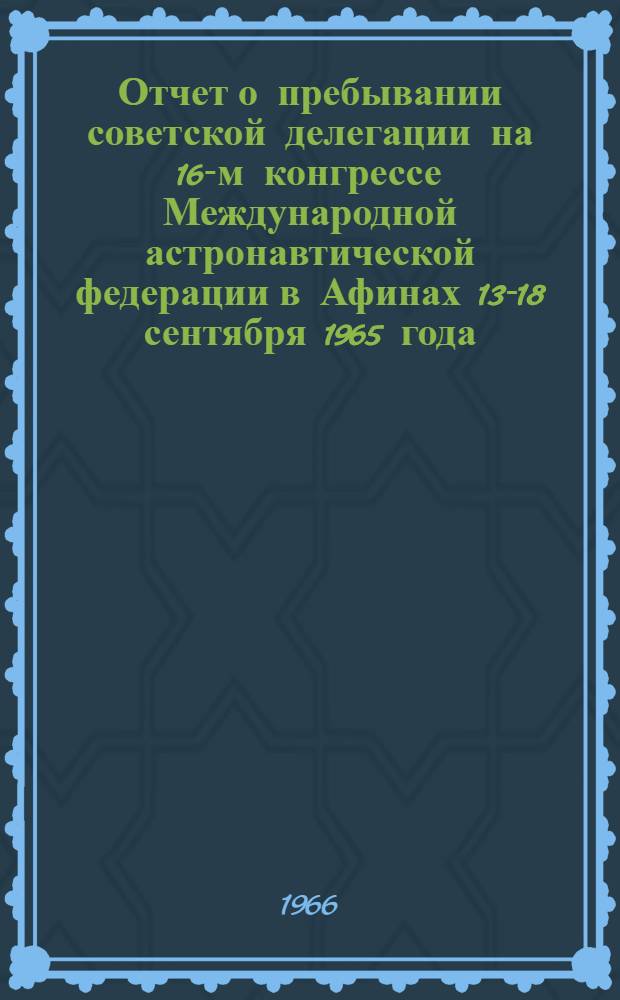 Отчет о пребывании советской делегации на 16-м конгрессе Международной астронавтической федерации в Афинах 13-18 сентября 1965 года