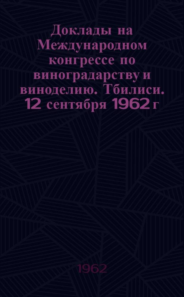 Доклады [на Международном конгрессе по виноградарству и виноделию]. Тбилиси. 12 сентября 1962 г.