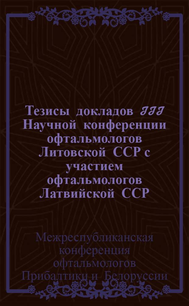 Тезисы докладов III Научной конференции офтальмологов Литовской ССР с участием офтальмологов Латвийской ССР, Эстонской ССР и Белоруской ССР. (Вильнюс, 24-25 мая 1963 г.)