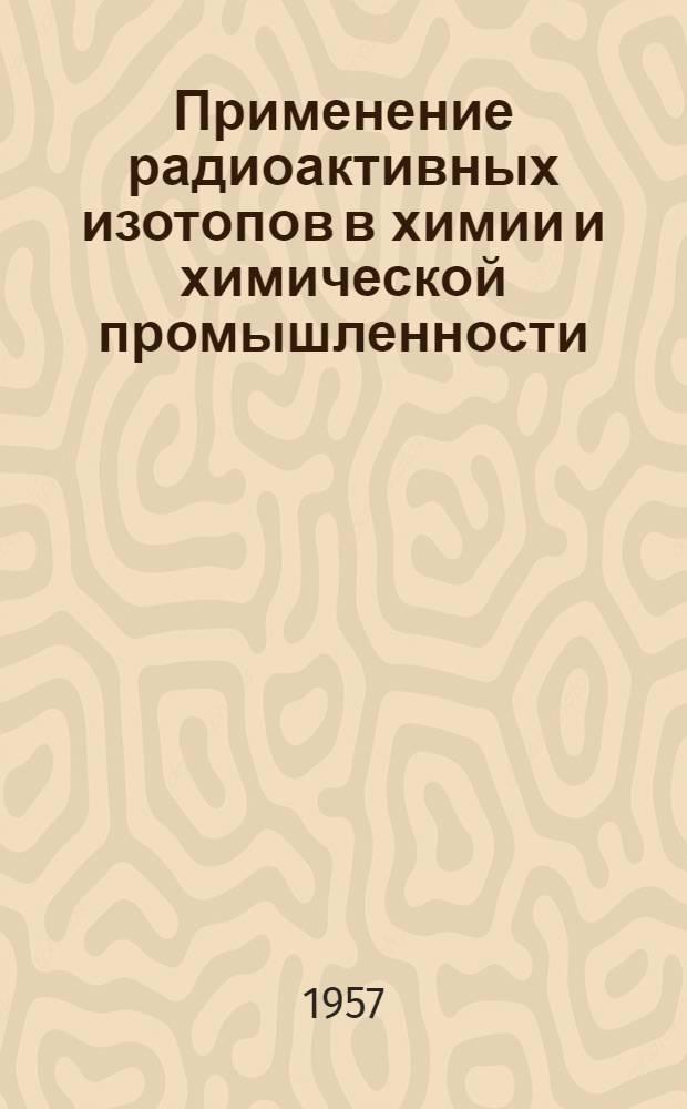 Применение радиоактивных изотопов в химии и химической промышленности : Рус. и иностр. книжная, журн. и патентная литература за 1953-1956 гг