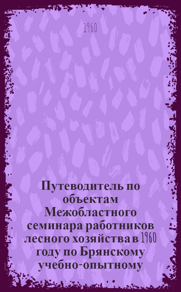 Путеводитель по объектам Межобластного семинара работников лесного хозяйства в 1960 году по Брянскому учебно-опытному, Брянскому производственному и Карачевскому лесхозам