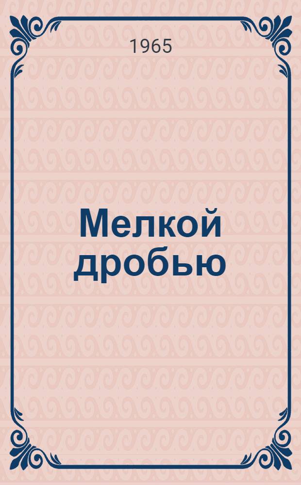 Мелкой дробью : Короткие басни, сатирич. новеллы, лит. пародии