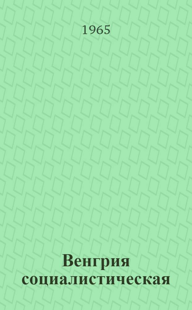 Венгрия социалистическая : Материал в помощь лекторам и докладчикам в связи с 20-летием освобождения Венгрии от немецко-фашистских захватчиков